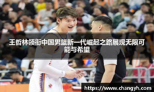 王哲林领衔中国男篮新一代崛起之路展现无限可能与希望