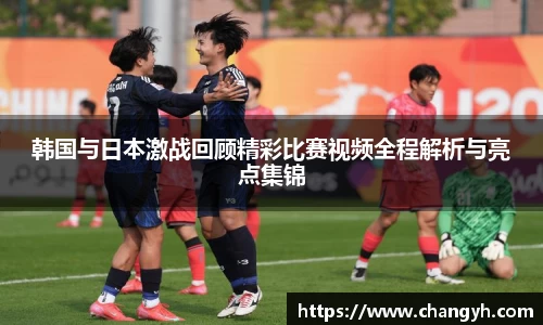 韩国与日本激战回顾精彩比赛视频全程解析与亮点集锦